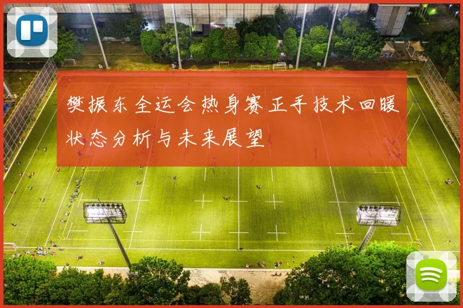 樊振东全运会热身赛正手技术回暖状态分析与未来展望