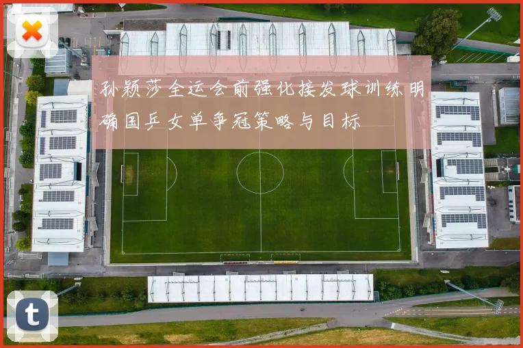 孙颖莎全运会前强化接发球训练明确国乒女单争冠策略与目标