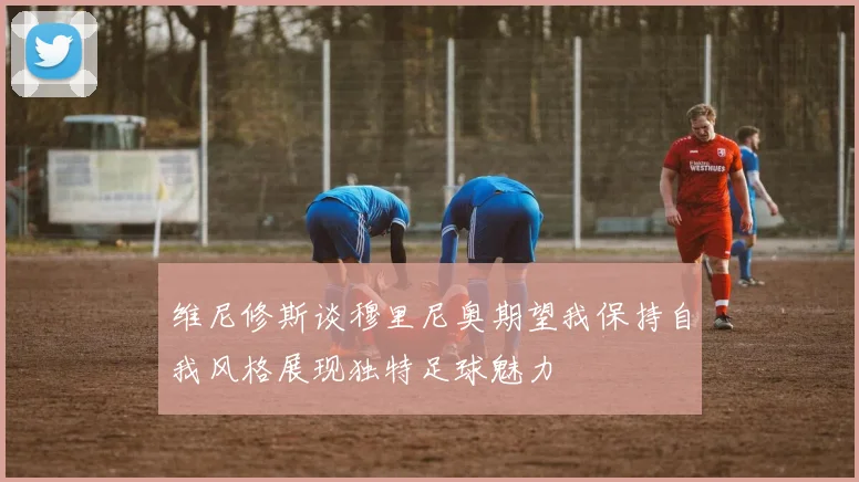 维尼修斯谈穆里尼奥期望我保持自我风格展现独特足球魅力