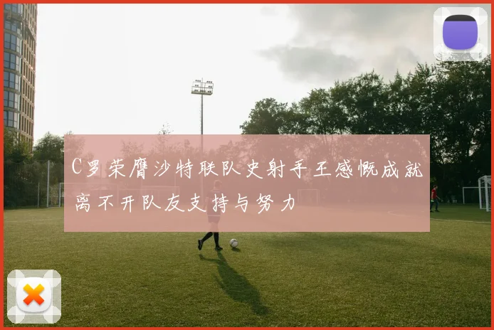 C罗荣膺沙特联队史射手王感慨成就离不开队友支持与努力
