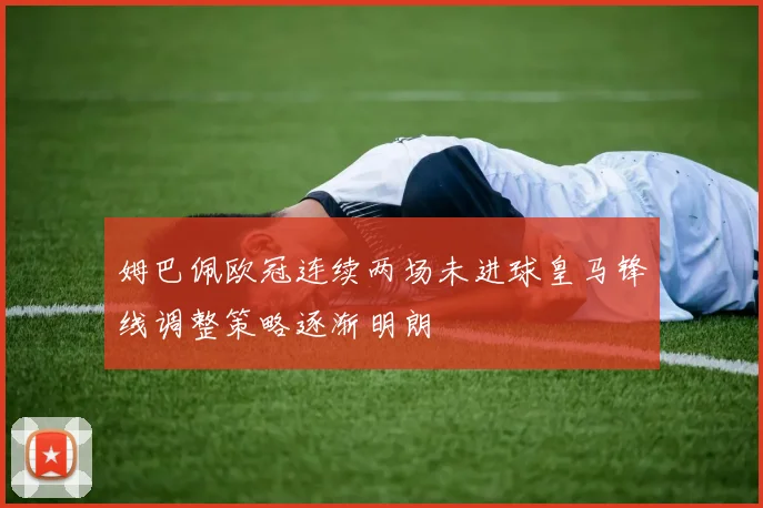 姆巴佩欧冠连续两场未进球皇马锋线调整策略逐渐明朗