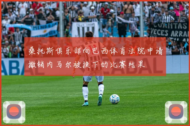 桑托斯俱乐部向巴西体育法院申请撤销内马尔被换下的比赛结果