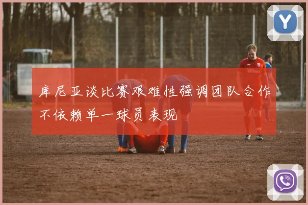 库尼亚谈比赛艰难性强调团队合作不依赖单一球员表现
