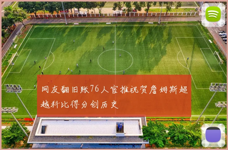 网友翻旧账76人官推祝贺詹姆斯超越科比得分创历史