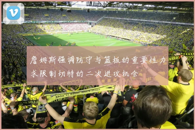 詹姆斯强调防守与篮板的重要性力求限制切特的二次进攻机会