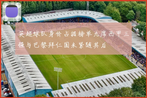 英超球队身价占据榜单九席西甲三强与巴黎拜仁国米紧随其后