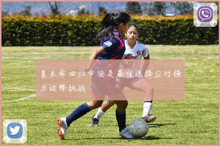 基米希回归中场是最佳选择应对强力边锋挑战