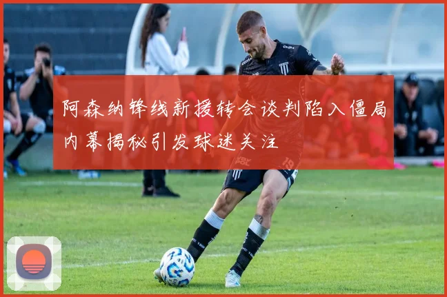 阿森纳锋线新援转会谈判陷入僵局内幕揭秘引发球迷关注