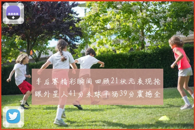 季后赛精彩瞬间回顾21状元表现抢眼外星人41分米球半场39分震撼全场