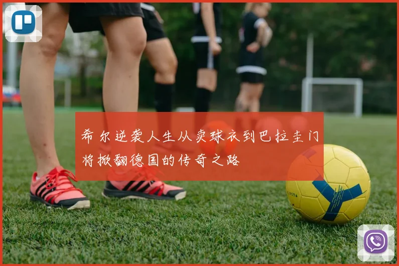 希尔逆袭人生从卖球衣到巴拉圭门将掀翻德国的传奇之路