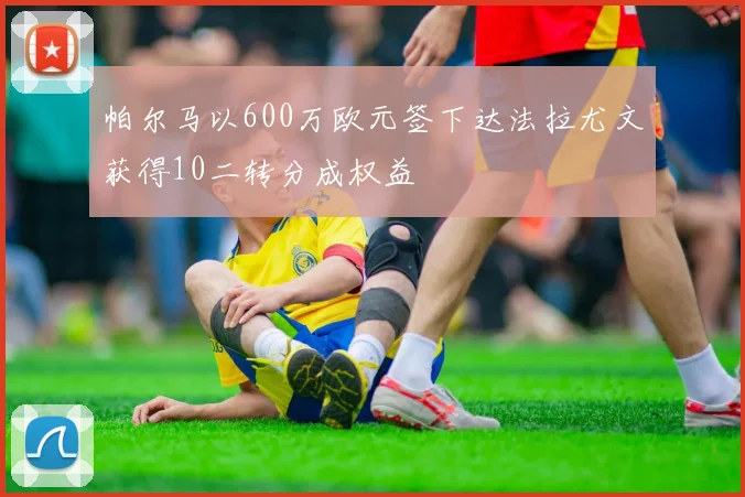 帕尔马以600万欧元签下达法拉尤文获得10二转分成权益