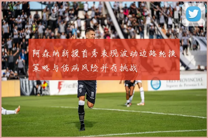 阿森纳新援首秀表现波动边路轮换策略与伤病风险并存挑战