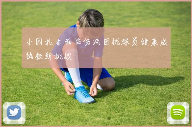小因扎吉面临伤病困扰球员健康成执教新挑战