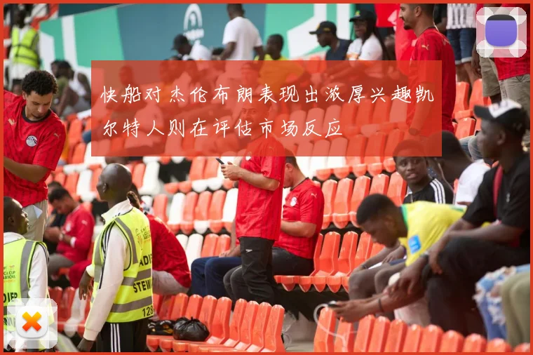 快船对杰伦布朗表现出浓厚兴趣凯尔特人则在评估市场反应