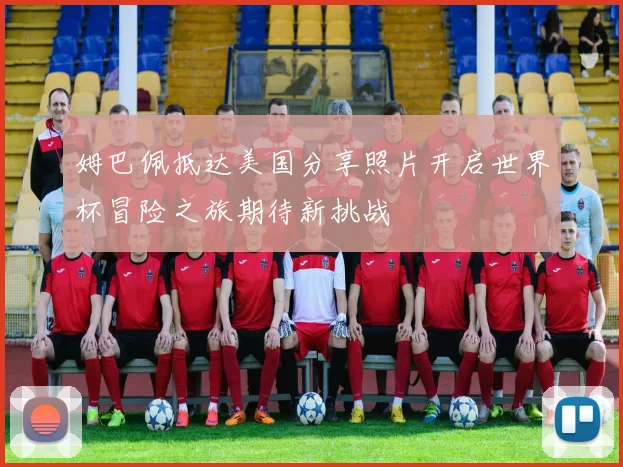 姆巴佩抵达美国分享照片开启世界杯冒险之旅期待新挑战
