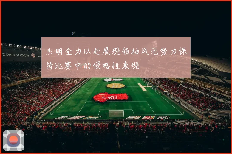 杰明全力以赴展现领袖风范努力保持比赛中的侵略性表现
