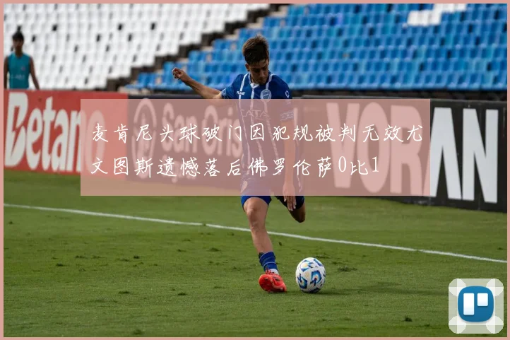 麦肯尼头球破门因犯规被判无效尤文图斯遗憾落后佛罗伦萨0比1