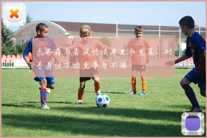 杰弗森与香波特谈库里和克莱：对手身份下的竞争与不满