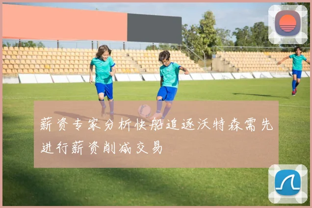 薪资专家分析快船追逐沃特森需先进行薪资削减交易