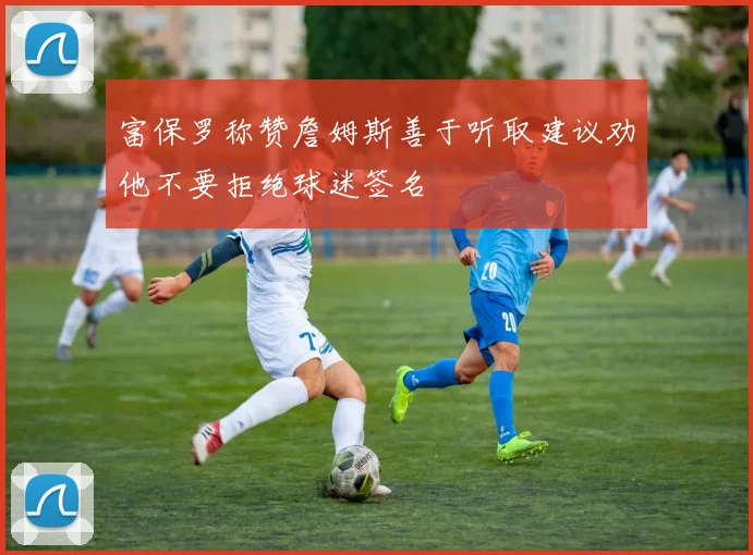 富保罗称赞詹姆斯善于听取建议劝他不要拒绝球迷签名