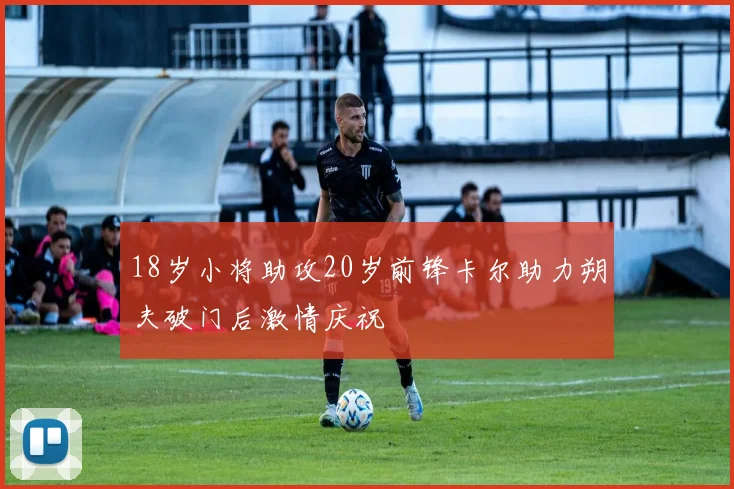 18岁小将助攻20岁前锋卡尔助力朔夫破门后激情庆祝