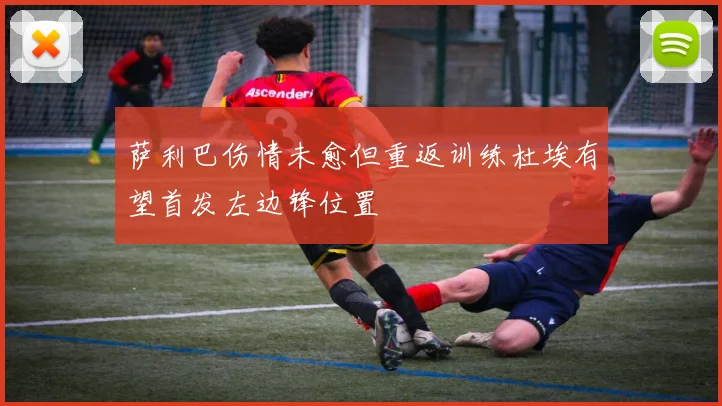 萨利巴伤情未愈但重返训练杜埃有望首发左边锋位置