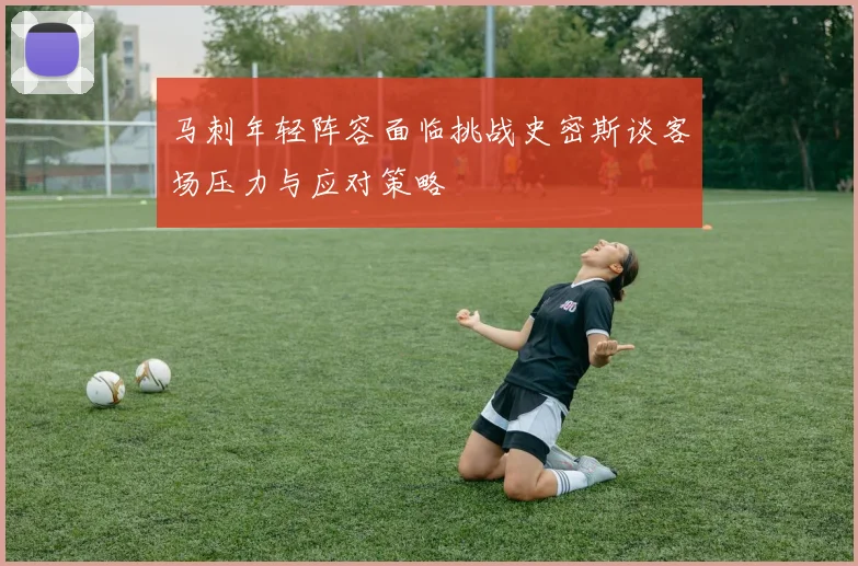 马刺年轻阵容面临挑战史密斯谈客场压力与应对策略