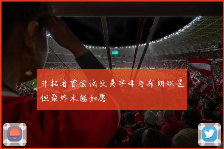 开拓者曾尝试交易字母与布朗双星但最终未能如愿
