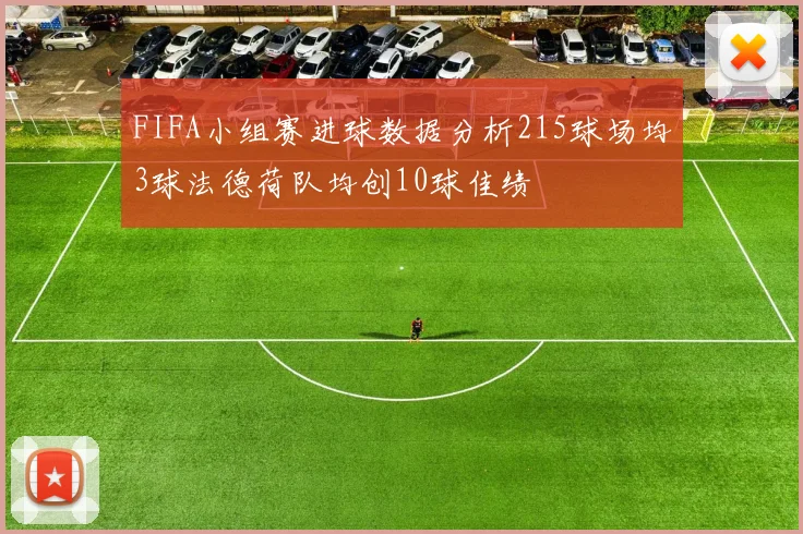 FIFA小组赛进球数据分析215球场均3球法德荷队均创10球佳绩