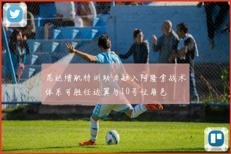 昆达增肌特训助力融入阿隆索战术体系可胜任边翼与10号位角色
