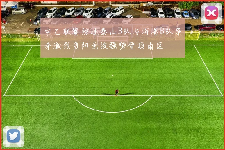 中乙联赛综述泰山B队与海港B队争夺激烈贵阳竞技强势登顶南区