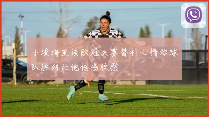 小埃梅里谈欧冠决赛替补心情称球队胜利让他倍感欣慰