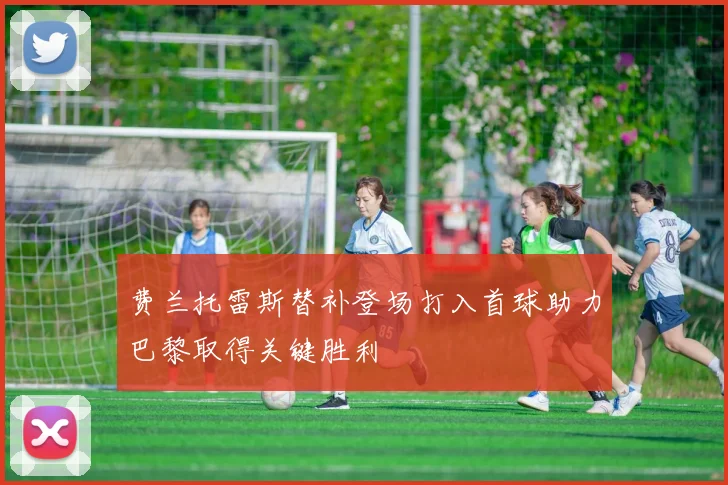 费兰托雷斯替补登场打入首球助力巴黎取得关键胜利