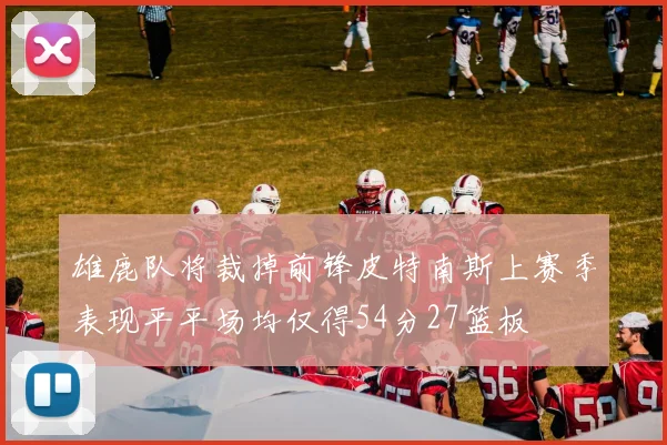 雄鹿队将裁掉前锋皮特南斯上赛季表现平平场均仅得54分27篮板