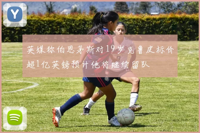 英媒称伯恩茅斯对19岁克鲁皮标价超1亿英镑预计他将继续留队