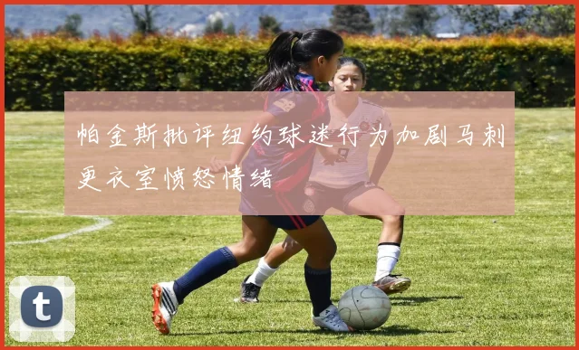 帕金斯批评纽约球迷行为加剧马刺更衣室愤怒情绪