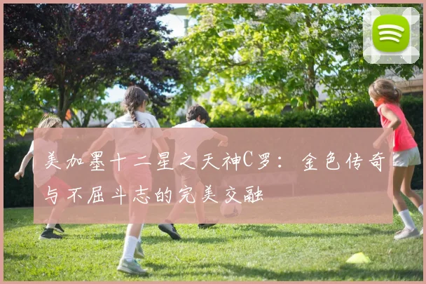 美加墨十二星之天神C罗：金色传奇与不屈斗志的完美交融