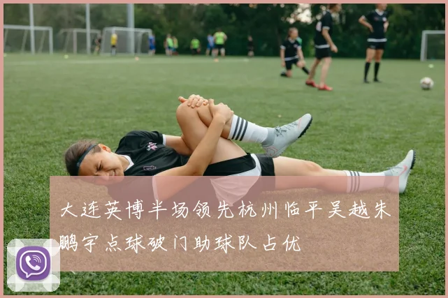 大连英博半场领先杭州临平吴越朱鹏宇点球破门助球队占优