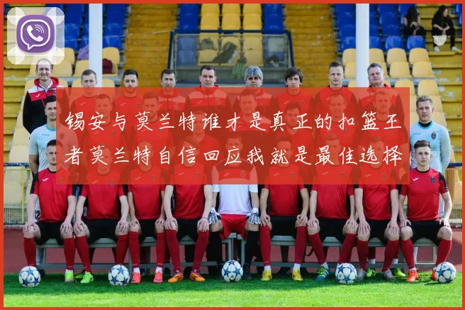 锡安与莫兰特谁才是真正的扣篮王者莫兰特自信回应我就是最佳选择