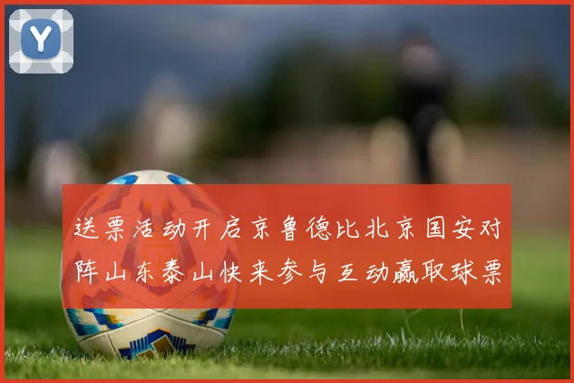送票活动开启京鲁德比北京国安对阵山东泰山快来参与互动赢取球票