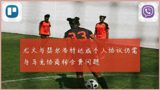 尤文与瑟尔洛特达成个人协议仍需与马竞协商转会费问题