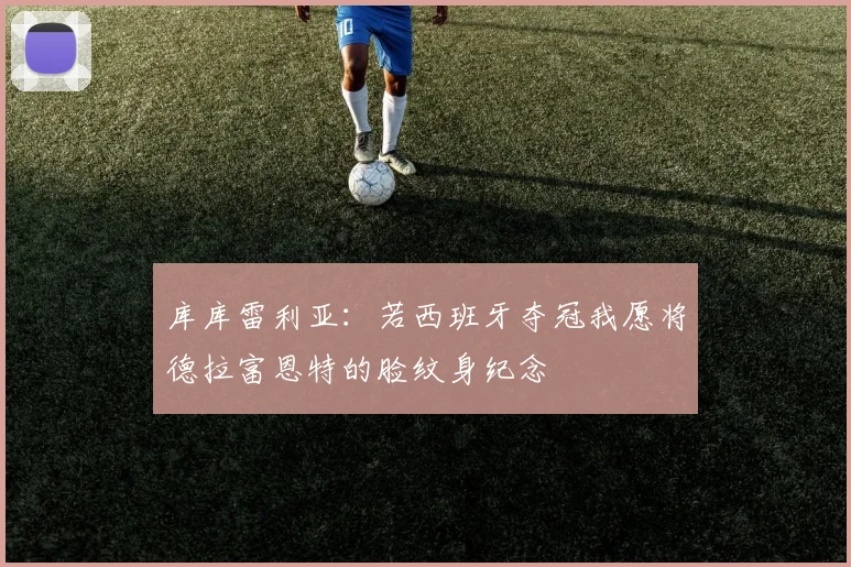 库库雷利亚：若西班牙夺冠我愿将德拉富恩特的脸纹身纪念