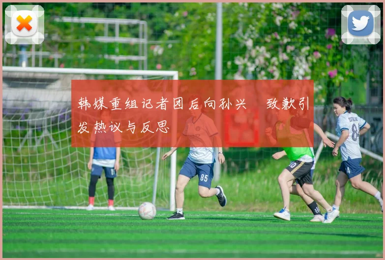 韩媒重组记者团后向孙兴慜致歉引发热议与反思