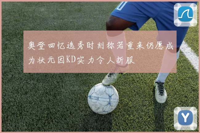 奥登回忆选秀时刻称若重来仍愿成为状元因KD实力令人折服