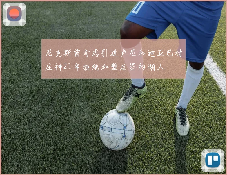 尼克斯曾考虑引进卢尼和迪亚巴特庄神21年拒绝加盟后签约湖人