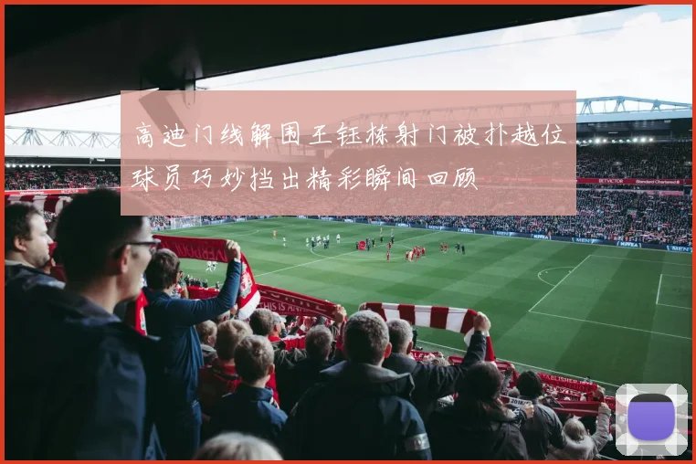 高迪门线解围王钰栋射门被扑越位球员巧妙挡出精彩瞬间回顾
