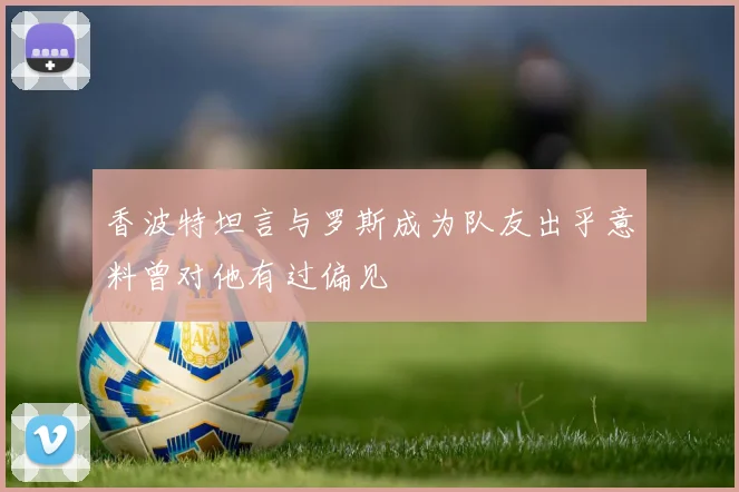 香波特坦言与罗斯成为队友出乎意料曾对他有过偏见